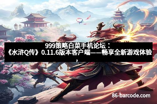 999策略白菜手机论坛：《水浒Q传》0.11.6版本客户端——畅享全新游戏体验，重新定义经典