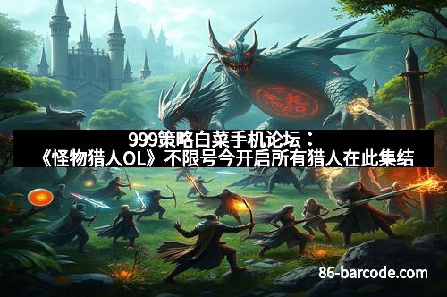 999策略白菜手机论坛：《怪物猎人OL》不限号今开启所有猎人在此集结